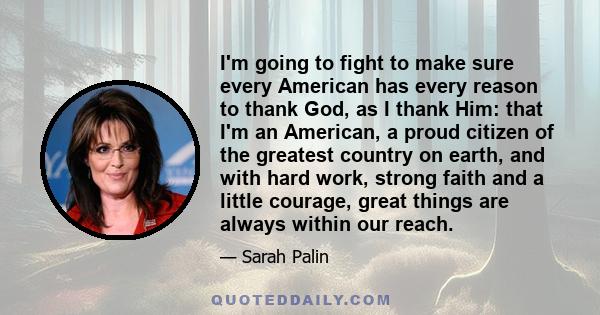 I'm going to fight to make sure every American has every reason to thank God, as I thank Him: that I'm an American, a proud citizen of the greatest country on earth, and with hard work, strong faith and a little