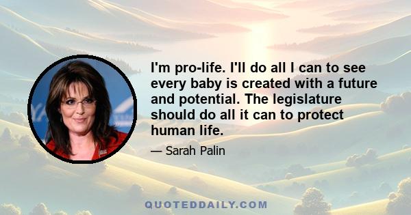 I'm pro-life. I'll do all I can to see every baby is created with a future and potential. The legislature should do all it can to protect human life.