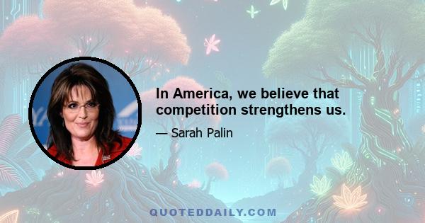 In America, we believe that competition strengthens us.