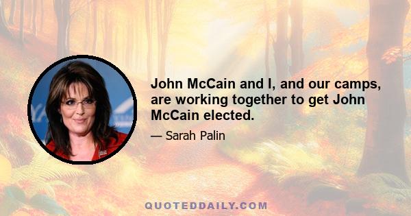 John McCain and I, and our camps, are working together to get John McCain elected.