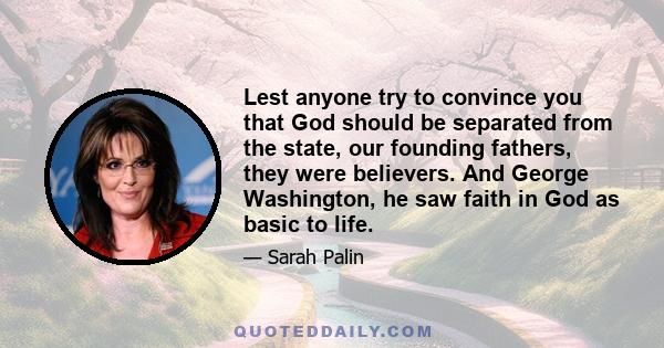 Lest anyone try to convince you that God should be separated from the state, our founding fathers, they were believers. And George Washington, he saw faith in God as basic to life.