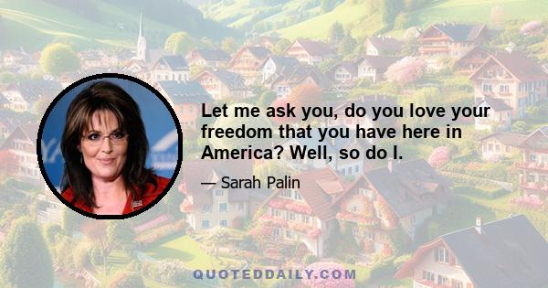 Let me ask you, do you love your freedom that you have here in America? Well, so do I.