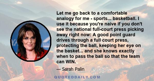 Let me go back to a comfortable analogy for me - sports... basketball. I use it because you're naive if you don't see the national full-court press picking away right now: A good point guard drives through a full court