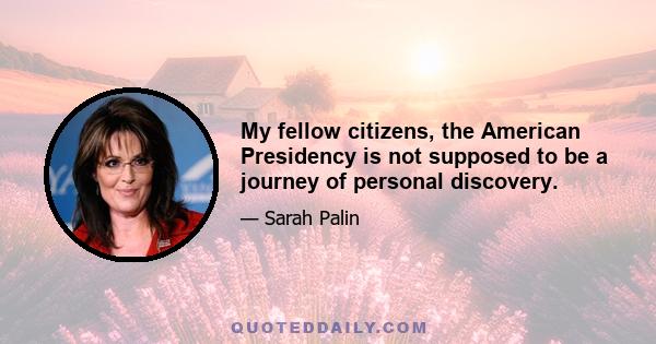 My fellow citizens, the American Presidency is not supposed to be a journey of personal discovery.