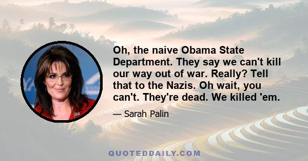 Oh, the naive Obama State Department. They say we can't kill our way out of war. Really? Tell that to the Nazis. Oh wait, you can't. They're dead. We killed 'em.