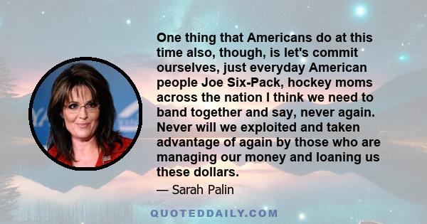 One thing that Americans do at this time also, though, is let's commit ourselves, just everyday American people Joe Six-Pack, hockey moms across the nation I think we need to band together and say, never again. Never