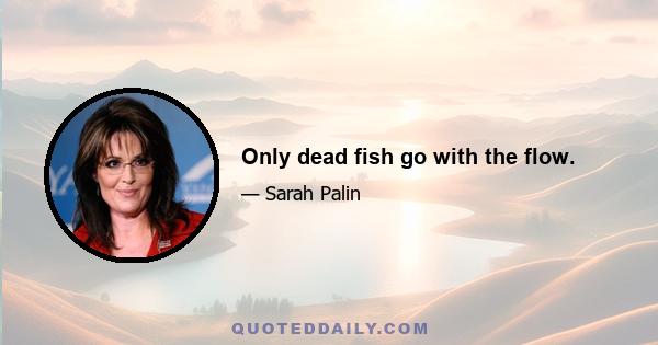 Only dead fish go with the flow.