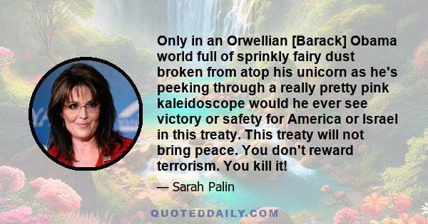 Only in an Orwellian [Barack] Obama world full of sprinkly fairy dust broken from atop his unicorn as he's peeking through a really pretty pink kaleidoscope would he ever see victory or safety for America or Israel in