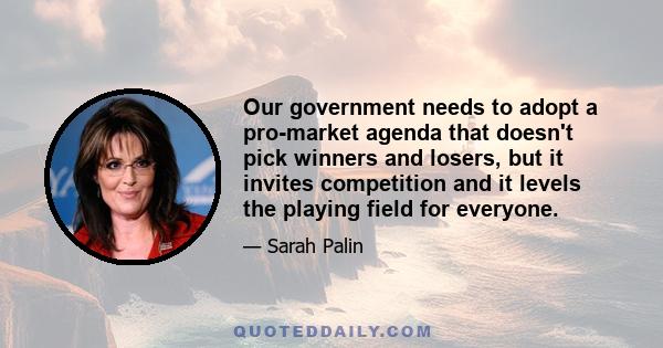 Our government needs to adopt a pro-market agenda that doesn't pick winners and losers, but it invites competition and it levels the playing field for everyone.