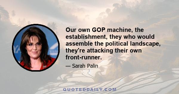 Our own GOP machine, the establishment, they who would assemble the political landscape, they're attacking their own front-runner.