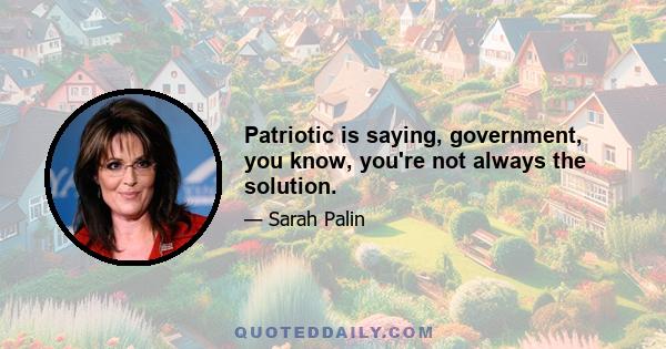 Patriotic is saying, government, you know, you're not always the solution.