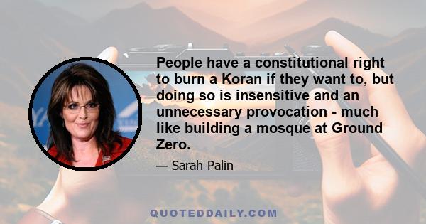 People have a constitutional right to burn a Koran if they want to, but doing so is insensitive and an unnecessary provocation - much like building a mosque at Ground Zero.