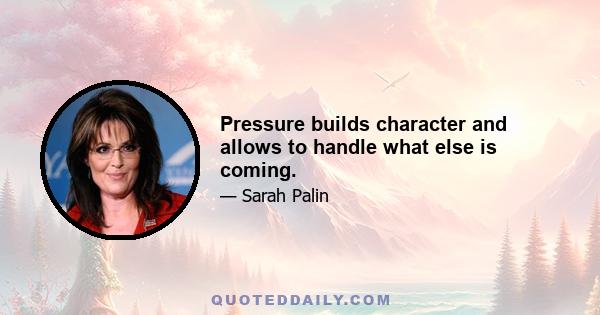 Pressure builds character and allows to handle what else is coming.