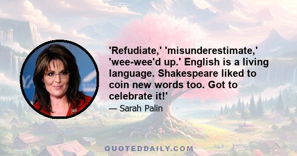 'Refudiate,' 'misunderestimate,' 'wee-wee'd up.' English is a living language. Shakespeare liked to coin new words too. Got to celebrate it!'