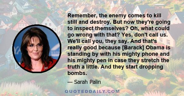 Remember, the enemy comes to kill still and destroy. But now they're going to inspect themselves? Oh, what could go wrong with that? Yes, don't call us. We'll call you, they say. And that's really good because [Barack]