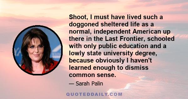 Shoot, I must have lived such a doggoned sheltered life as a normal, independent American up there in the Last Frontier, schooled with only public education and a lowly state university degree, because obviously I