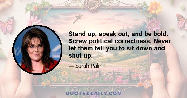 Stand up, speak out, and be bold. Screw political correctness. Never let them tell you to sit down and shut up.