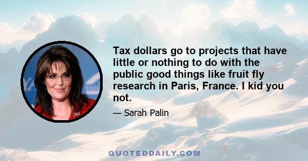 Tax dollars go to projects that have little or nothing to do with the public good things like fruit fly research in Paris, France. I kid you not.