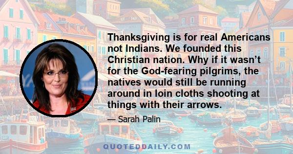 Thanksgiving is for real Americans not Indians. We founded this Christian nation. Why if it wasn’t for the God-fearing pilgrims, the natives would still be running around in loin cloths shooting at things with their