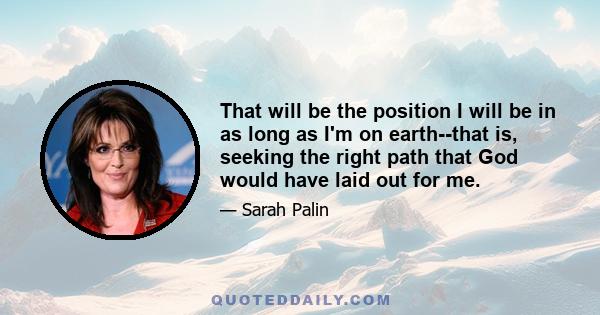 That will be the position I will be in as long as I'm on earth--that is, seeking the right path that God would have laid out for me.