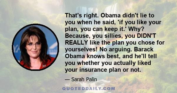 That's right. Obama didn't lie to you when he said, 'if you like your plan, you can keep it.' Why? Because, you sillies, you DIDN'T REALLY like the plan you chose for yourselves! No arguing. Barack Obama knows best, and 