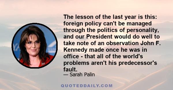 The lesson of the last year is this: foreign policy can't be managed through the politics of personality, and our President would do well to take note of an observation John F. Kennedy made once he was in office - that