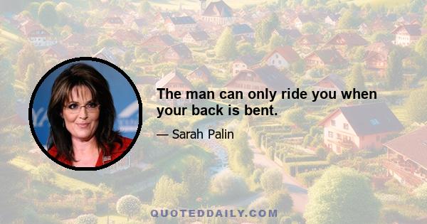 The man can only ride you when your back is bent.