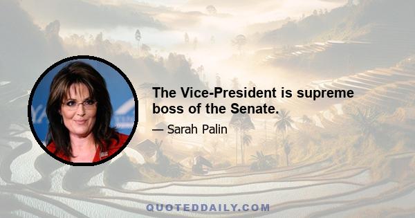 The Vice-President is supreme boss of the Senate.