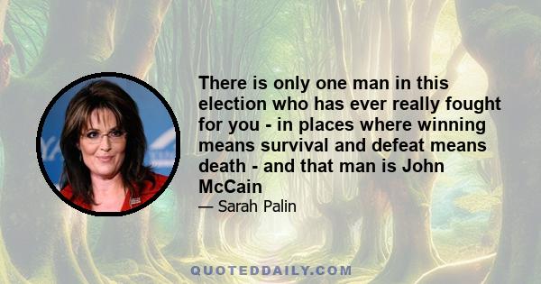 There is only one man in this election who has ever really fought for you - in places where winning means survival and defeat means death - and that man is John McCain