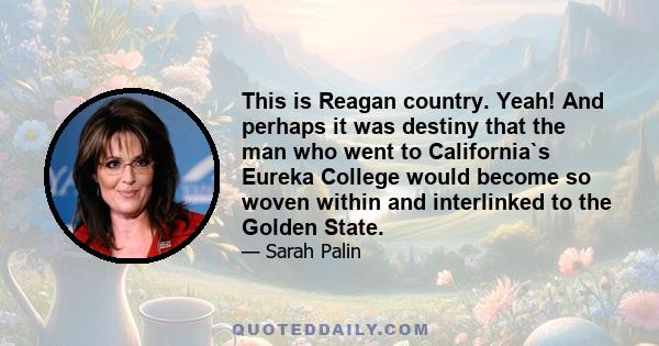 This is Reagan country. Yeah! And perhaps it was destiny that the man who went to California`s Eureka College would become so woven within and interlinked to the Golden State.