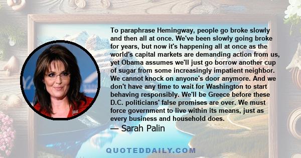 To paraphrase Hemingway, people go broke slowly and then all at once. We've been slowly going broke for years, but now it's happening all at once as the world's capital markets are demanding action from us, yet Obama