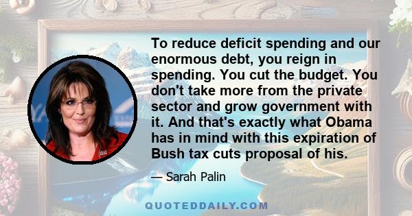 To reduce deficit spending and our enormous debt, you reign in spending. You cut the budget. You don't take more from the private sector and grow government with it. And that's exactly what Obama has in mind with this