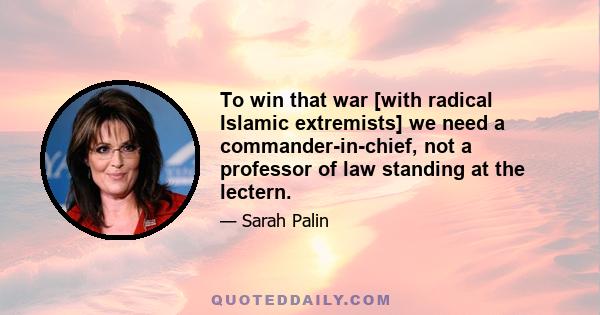 To win that war [with radical Islamic extremists] we need a commander-in-chief, not a professor of law standing at the lectern.