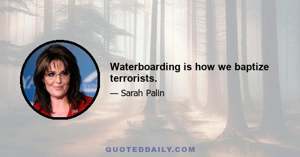 Waterboarding is how we baptize terrorists.