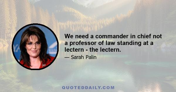 We need a commander in chief not a professor of law standing at a lectern - the lectern.