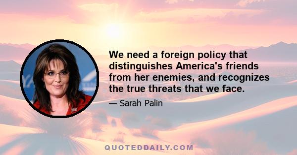 We need a foreign policy that distinguishes America's friends from her enemies, and recognizes the true threats that we face.