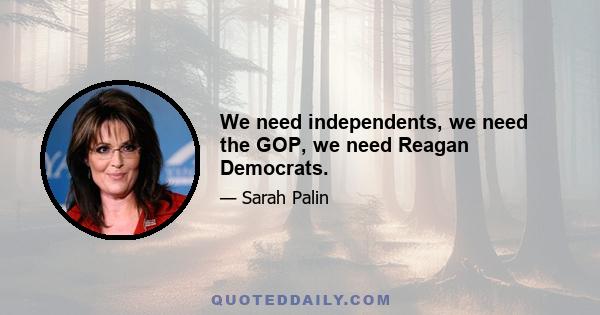 We need independents, we need the GOP, we need Reagan Democrats.