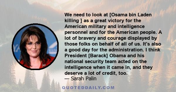 We need to look at [Osama bin Laden killing ] as a great victory for the American military and intelligence personnel and for the American people. A lot of bravery and courage displayed by those folks on behalf of all