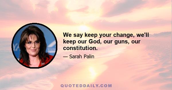 We say keep your change, we'll keep our God, our guns, our constitution.