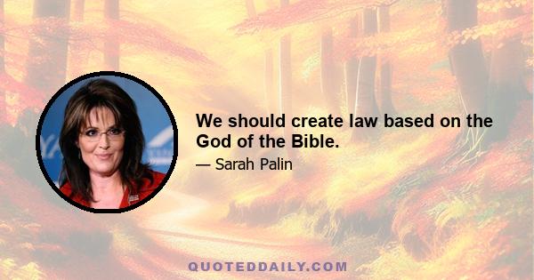 We should create law based on the God of the Bible.