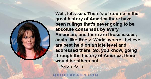 Well, let's see. There's-of course in the great history of America there have been rulings that's never going to be absolute consensus by every American, and there are those issues, again, like Roe v. Wade, where I