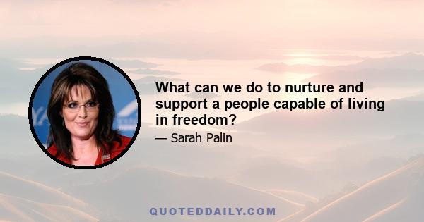 What can we do to nurture and support a people capable of living in freedom?