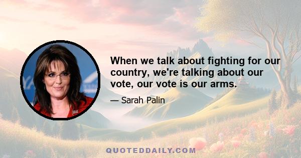 When we talk about fighting for our country, we're talking about our vote, our vote is our arms.