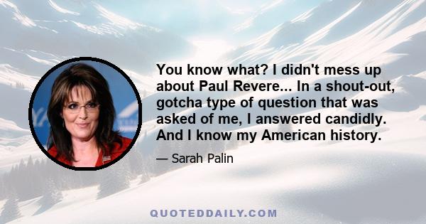 You know what? I didn't mess up about Paul Revere... In a shout-out, gotcha type of question that was asked of me, I answered candidly. And I know my American history.