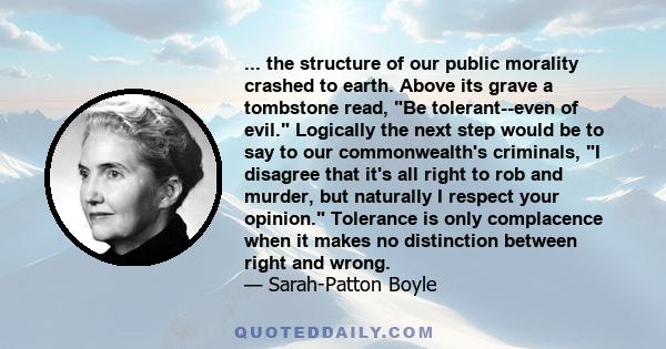 ... the structure of our public morality crashed to earth. Above its grave a tombstone read, Be tolerant--even of evil. Logically the next step would be to say to our commonwealth's criminals, I disagree that it's all