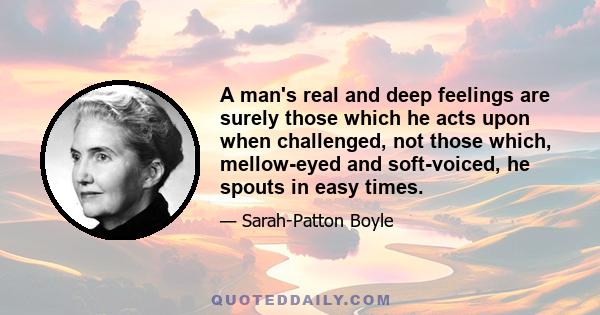 A man's real and deep feelings are surely those which he acts upon when challenged, not those which, mellow-eyed and soft-voiced, he spouts in easy times.