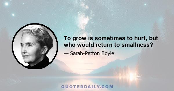 To grow is sometimes to hurt, but who would return to smallness?