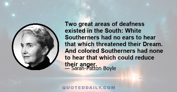 Two great areas of deafness existed in the South: White Southerners had no ears to hear that which threatened their Dream. And colored Southerners had none to hear that which could reduce their anger.