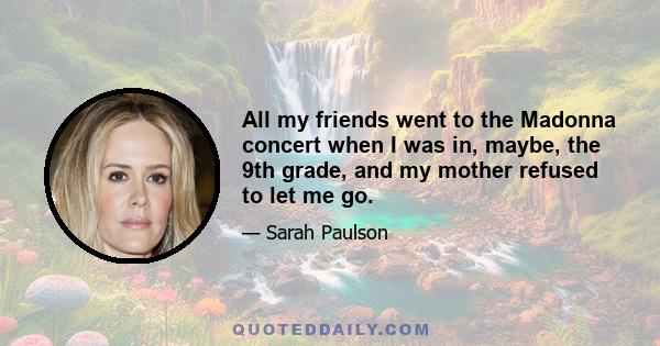 All my friends went to the Madonna concert when I was in, maybe, the 9th grade, and my mother refused to let me go.