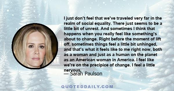 I just don't feel that we've traveled very far in the realm of social equality. There just seems to be a little bit of unrest. And sometimes I think that happens when you really feel like something's about to change.